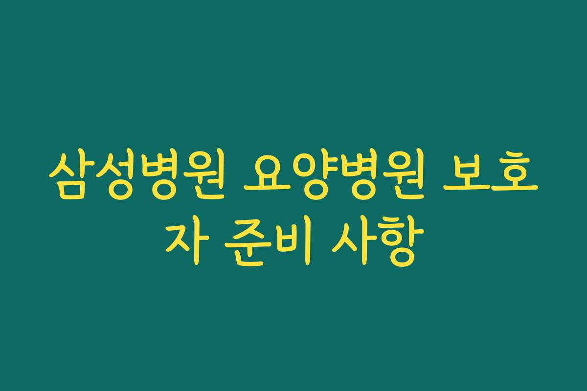 삼성병원 요양병원 보호자 준비 사항