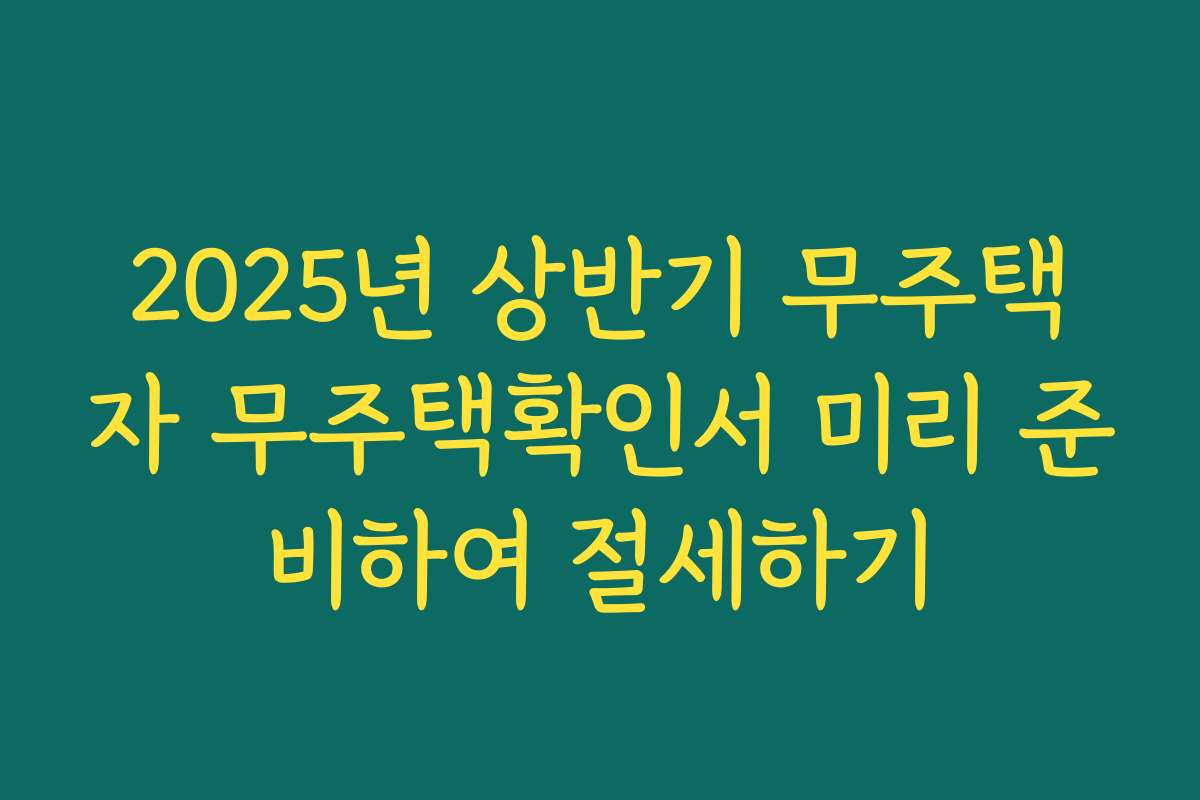 2025년 상반기 무주택자 무주택확인서 미리 준비하여 절세하기