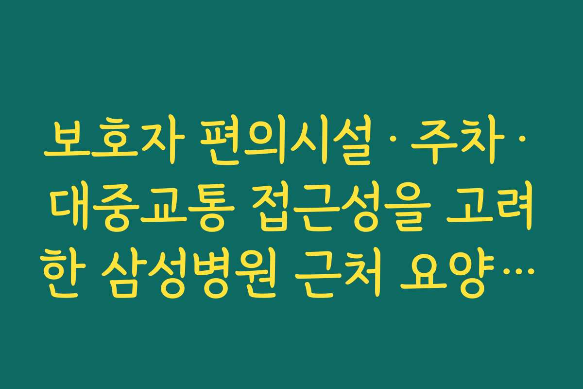 보호자 편의시설·주차·대중교통 접근성을 고려한 삼성병원 근처 요양병원 선택