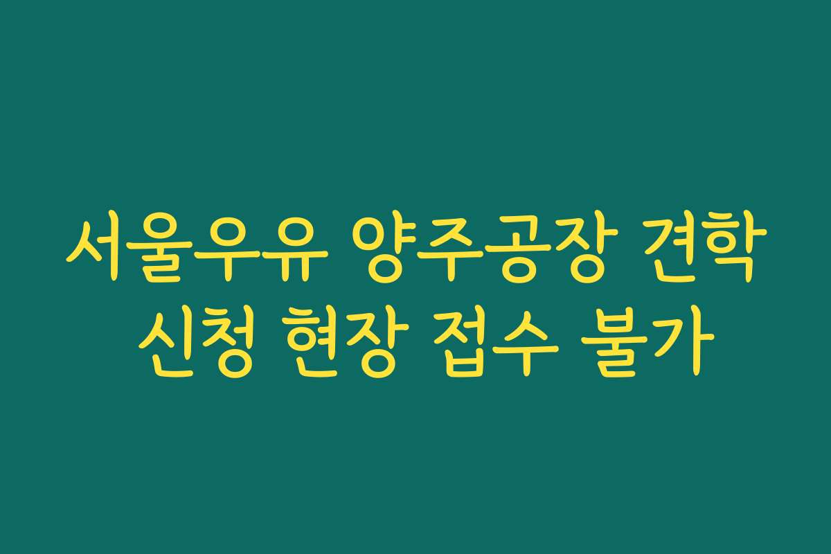서울우유 양주공장 견학 신청 현장 접수 불가