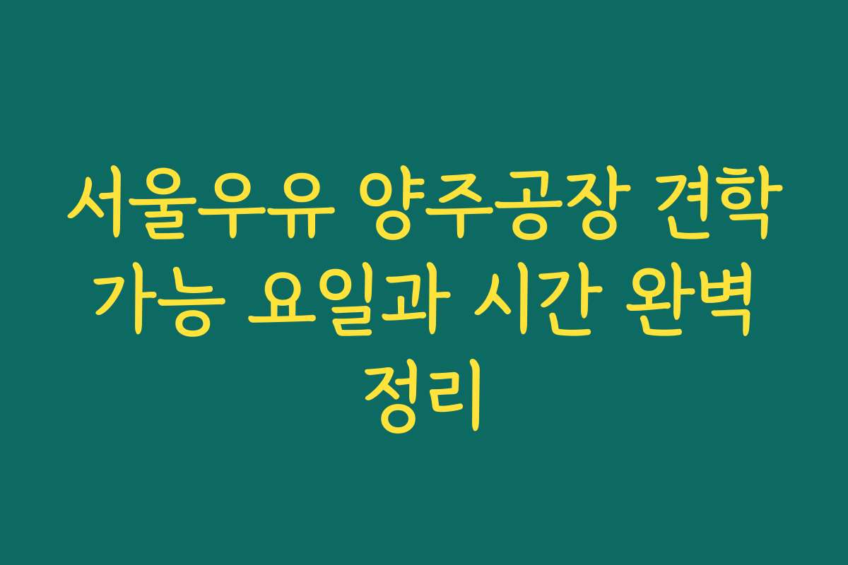 서울우유 양주공장 견학 가능 요일과 시간 완벽 정리