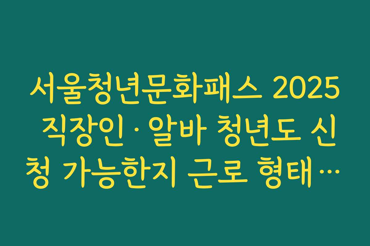 서울청년문화패스 2025 직장인·알바 청년도 신청 가능한지 근로 형태별 자격 안내