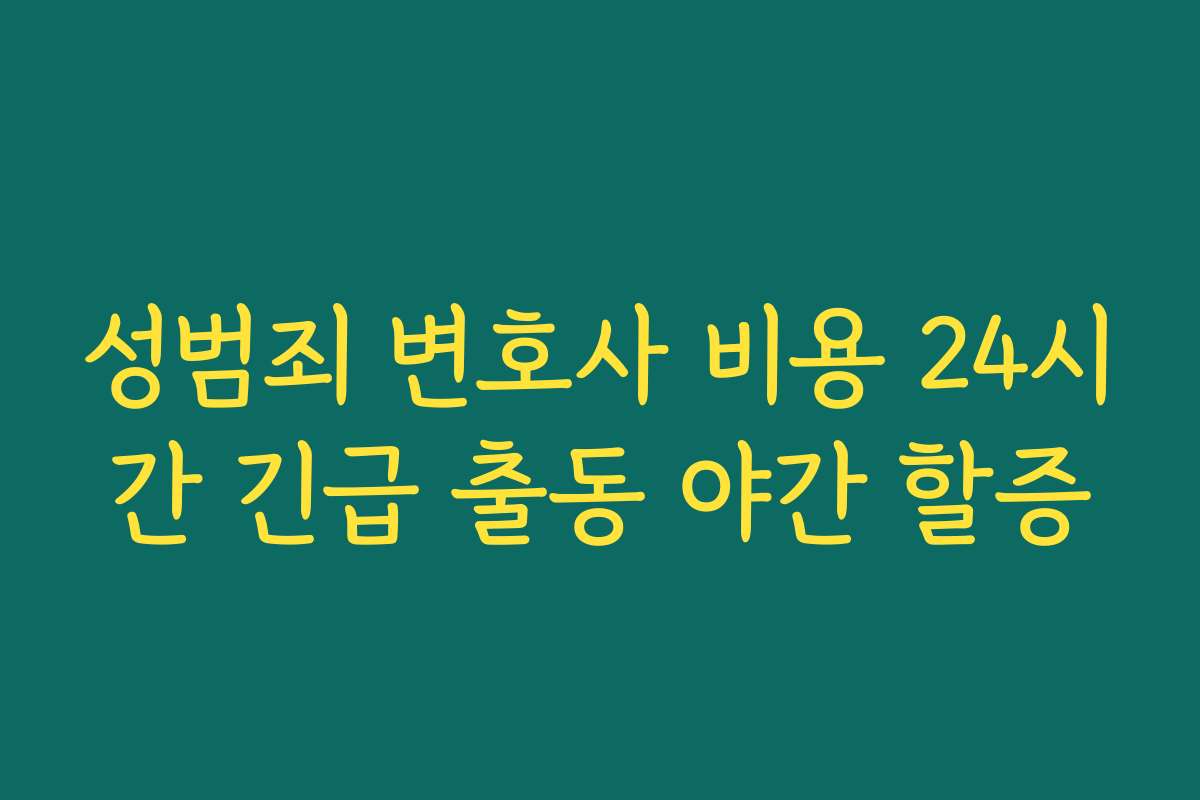 성범죄 변호사 비용 24시간 긴급 출동 야간 할증