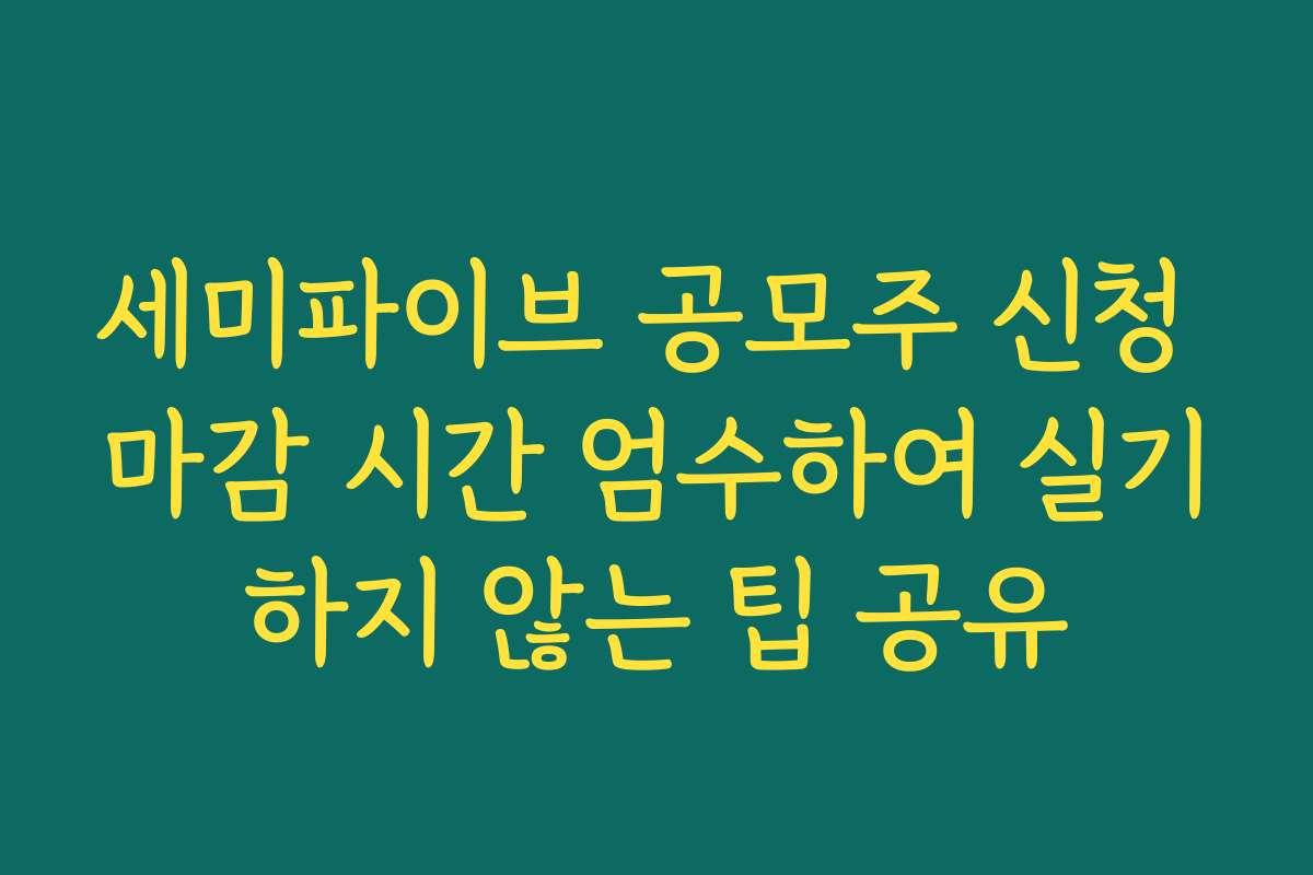 세미파이브 공모주 신청 마감 시간 엄수하여 실기하지 않는 팁 공유