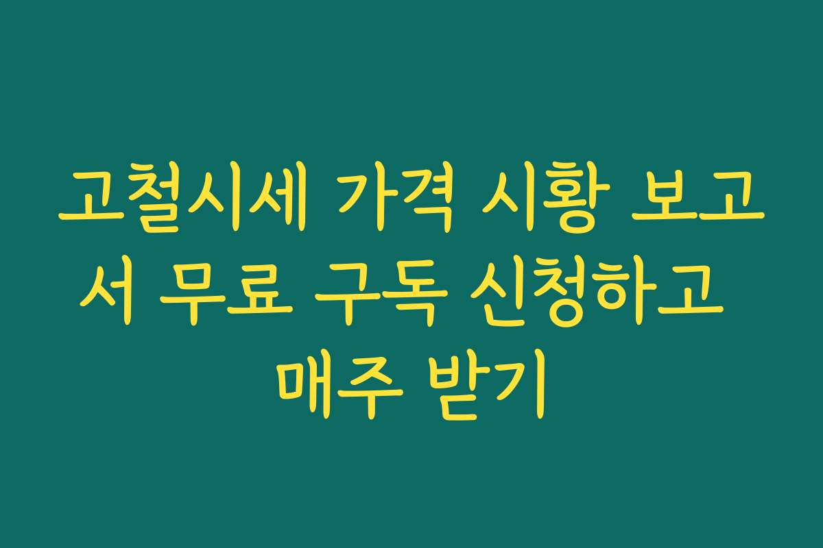 고철시세 가격 시황 보고서 무료 구독 신청하고 매주 받기