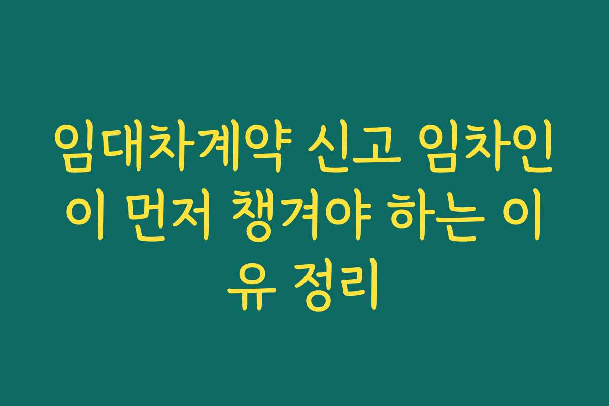 임대차계약 신고 임차인이 먼저 챙겨야 하는 이유 정리