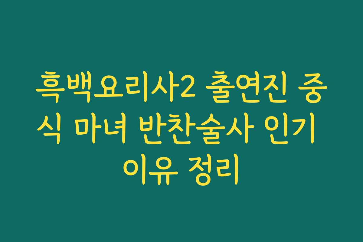 흑백요리사2 출연진 중식 마녀 반찬술사 인기 이유 정리