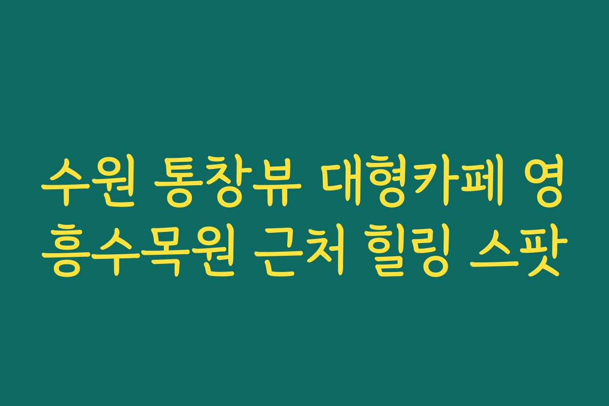 수원 통창뷰 대형카페 영흥수목원 근처 힐링 스팟