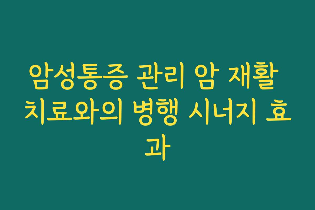 암성통증 관리 암 재활 치료와의 병행 시너지 효과