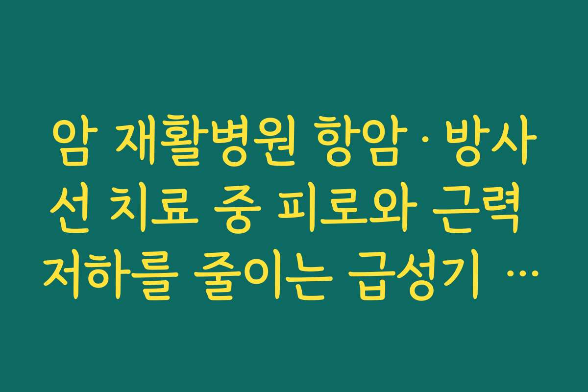 암 재활병원 항암·방사선 치료 중 피로와 근력 저하를 줄이는 급성기 재활 프로그램 살펴보기