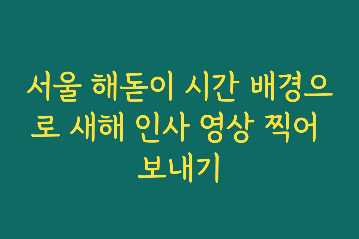 서울 해돋이 시간 배경으로 새해 인사 영상 찍어 보내기