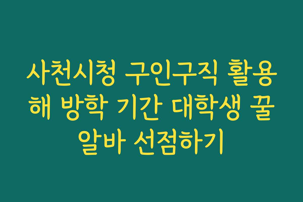 사천시청 구인구직 활용해 방학 기간 대학생 꿀알바 선점하기