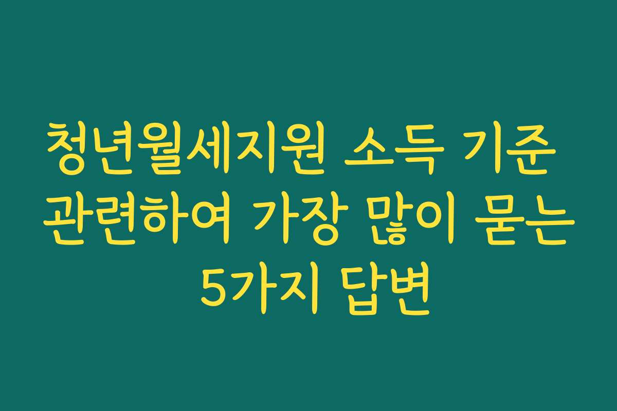 청년월세지원 소득 기준 관련하여 가장 많이 묻는 5가지 답변