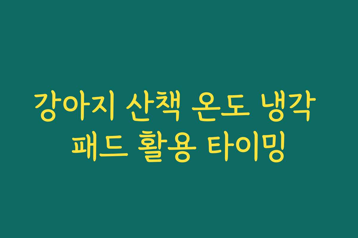 강아지 산책 온도 냉각 패드 활용 타이밍