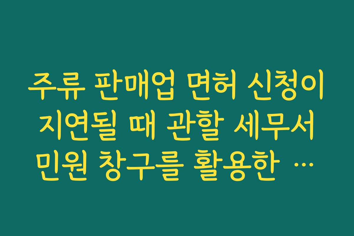 주류 판매업 면허 신청이 지연될 때 관할 세무서 민원 창구를 활용한 진행 상황 확인 요령
