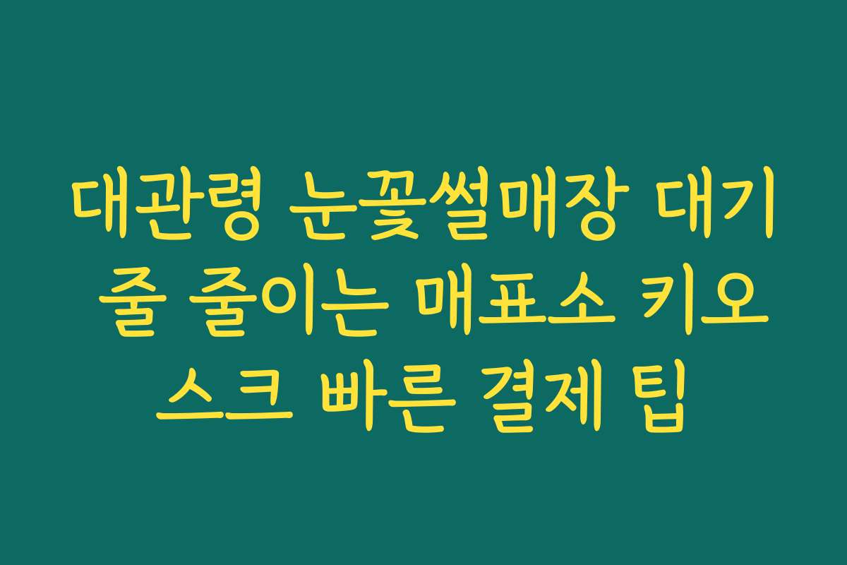 대관령 눈꽃썰매장 대기 줄 줄이는 매표소 키오스크 빠른 결제 팁