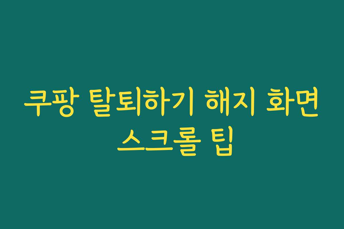 쿠팡 탈퇴하기 해지 화면 스크롤 팁