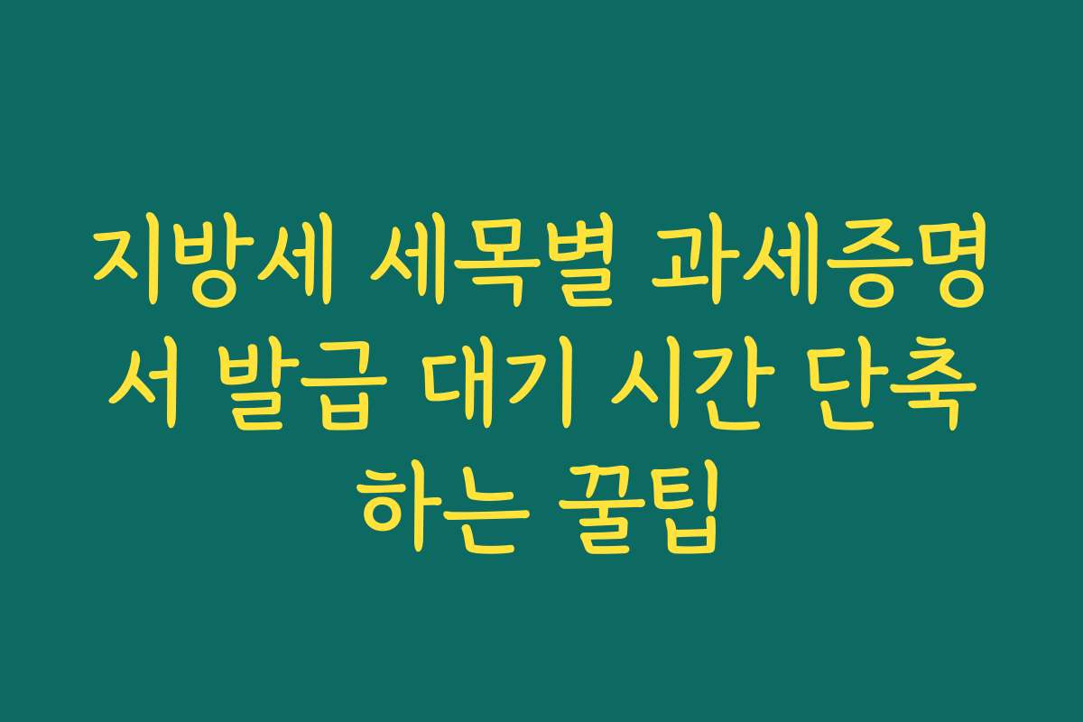 지방세 세목별 과세증명서 발급 대기 시간 단축하는 꿀팁