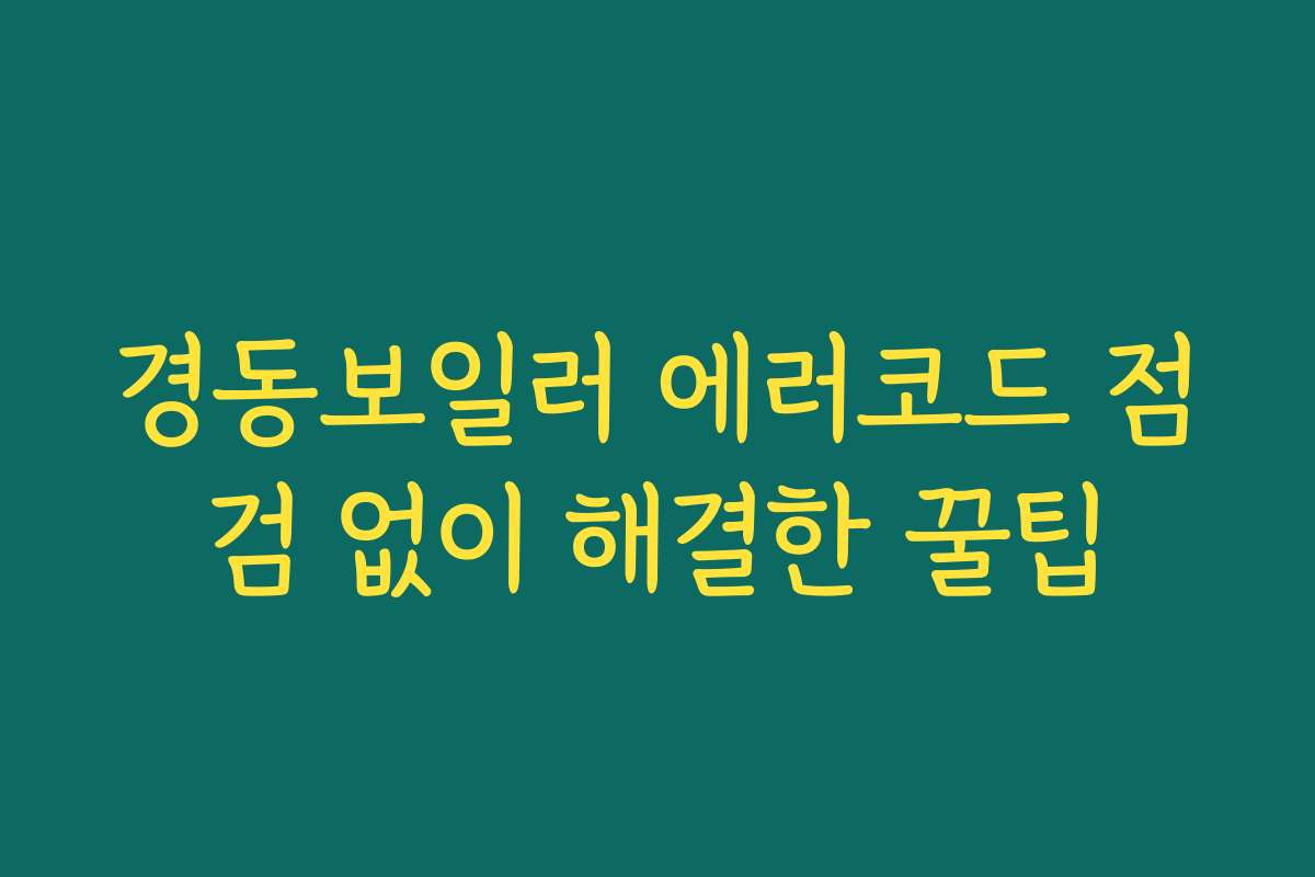 경동보일러 에러코드 점검 없이 해결한 꿀팁