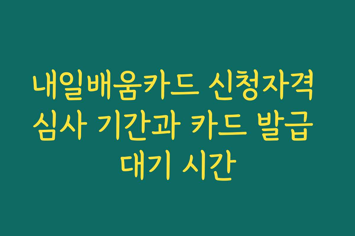 내일배움카드 신청자격 심사 기간과 카드 발급 대기 시간