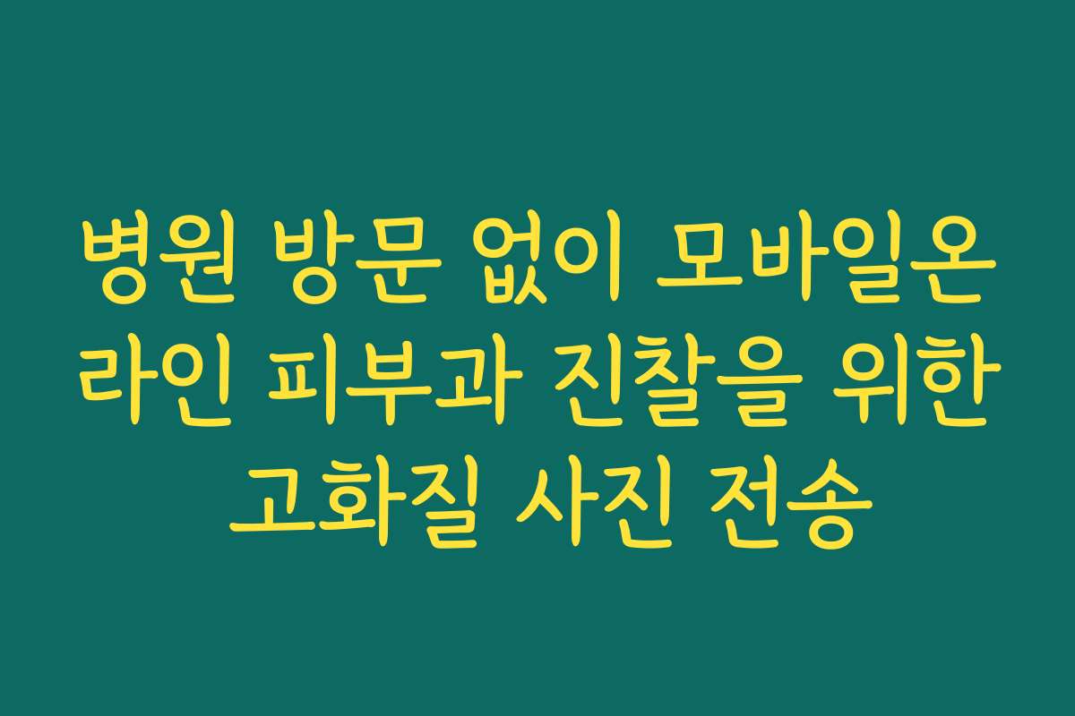 병원 방문 없이 모바일온라인 피부과 진찰을 위한 고화질 사진 전송