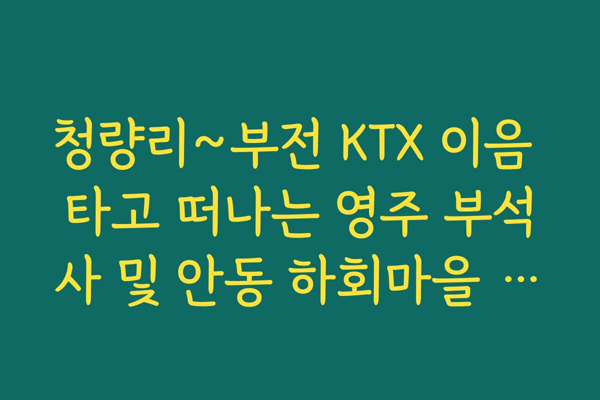 청량리~부전 KTX 이음 타고 떠나는 영주 부석사 및 안동 하회마을 여행