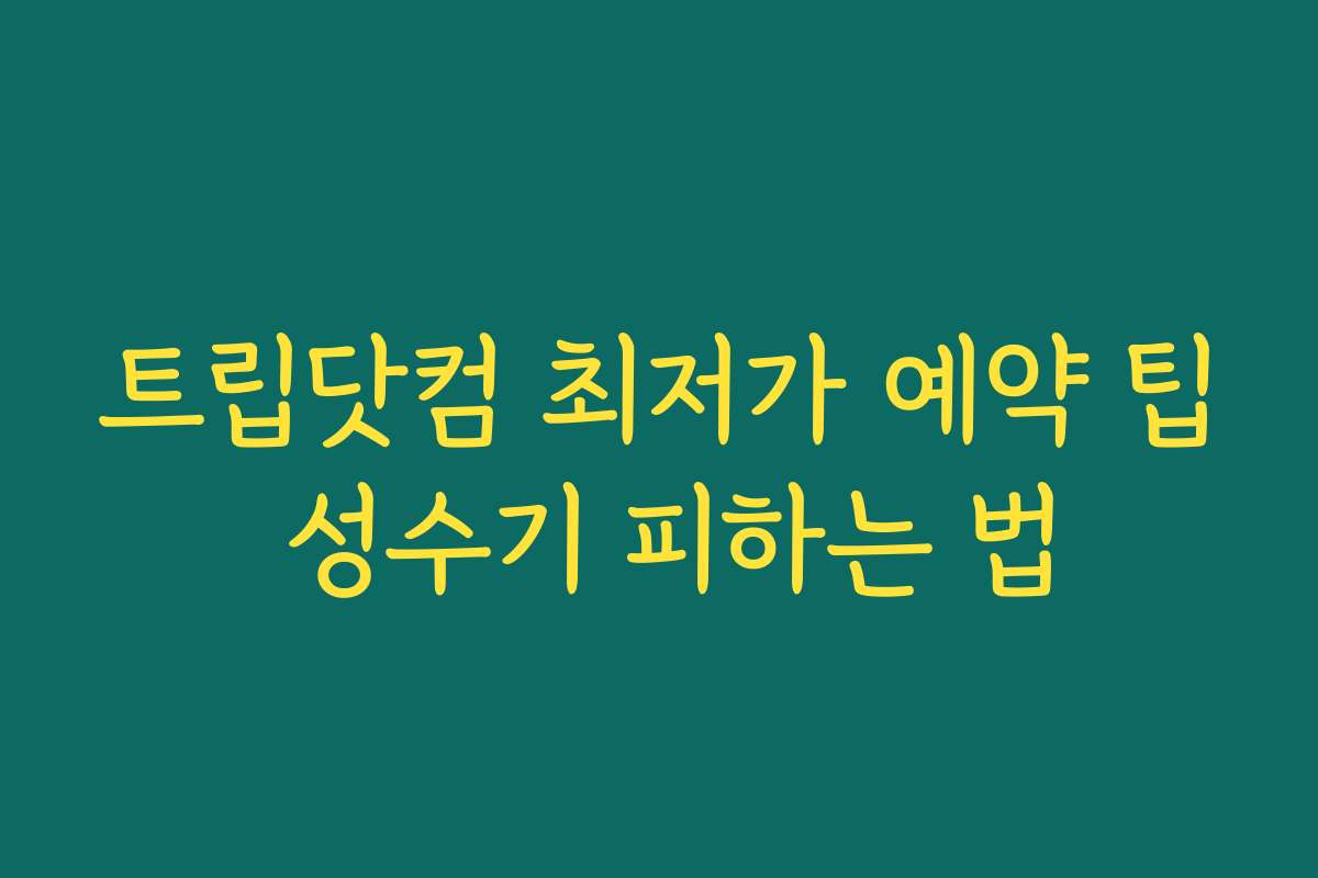 트립닷컴 최저가 예약 팁 성수기 피하는 법