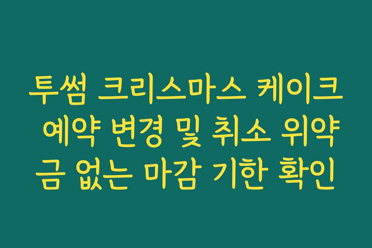 투썸 크리스마스 케이크 예약 변경 및 취소 위약금 없는 마감 기한 확인