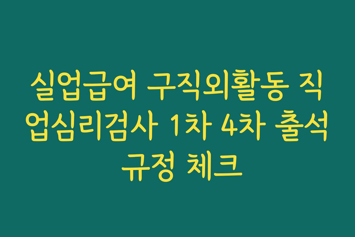 실업급여 구직외활동 직업심리검사 1차 4차 출석 규정 체크