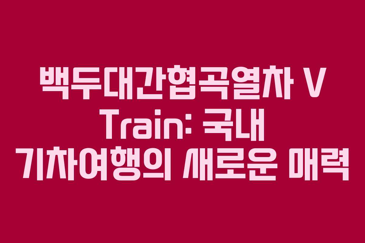 백두대간협곡열차 V Train: 국내 기차여행의 새로운 매력