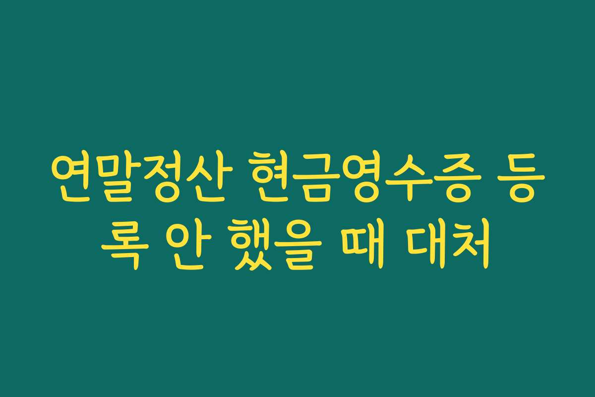 연말정산 현금영수증 등록 안 했을 때 대처