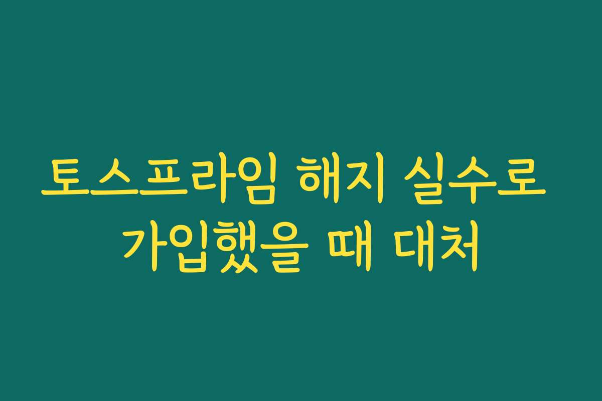 토스프라임 해지 실수로 가입했을 때 대처