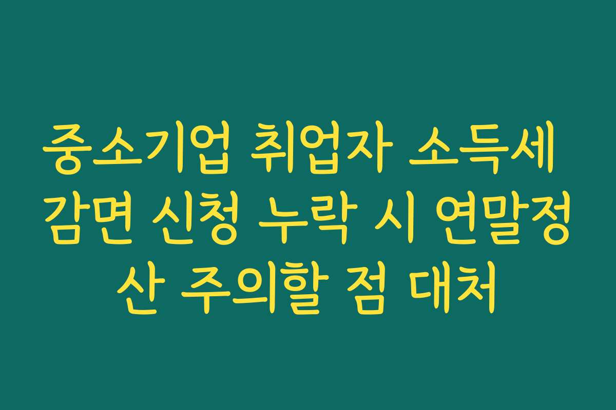중소기업 취업자 소득세 감면 신청 누락 시 연말정산 주의할 점 대처