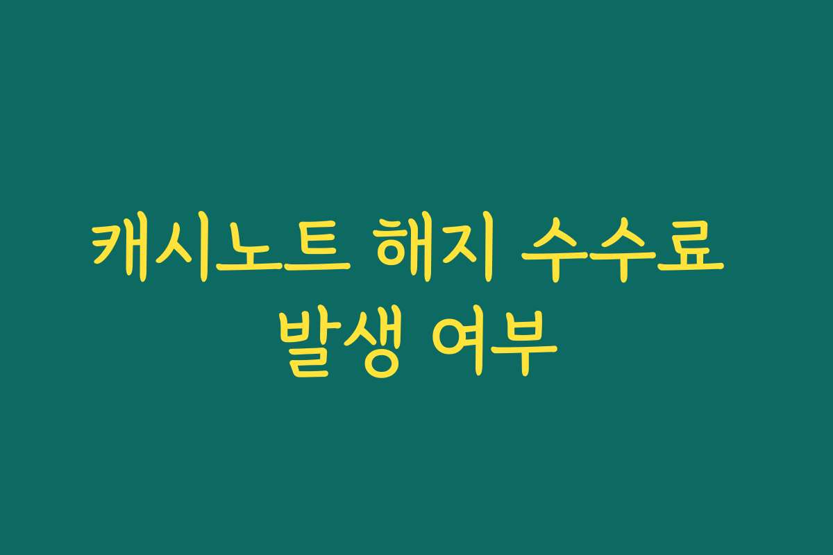 캐시노트 해지 수수료 발생 여부