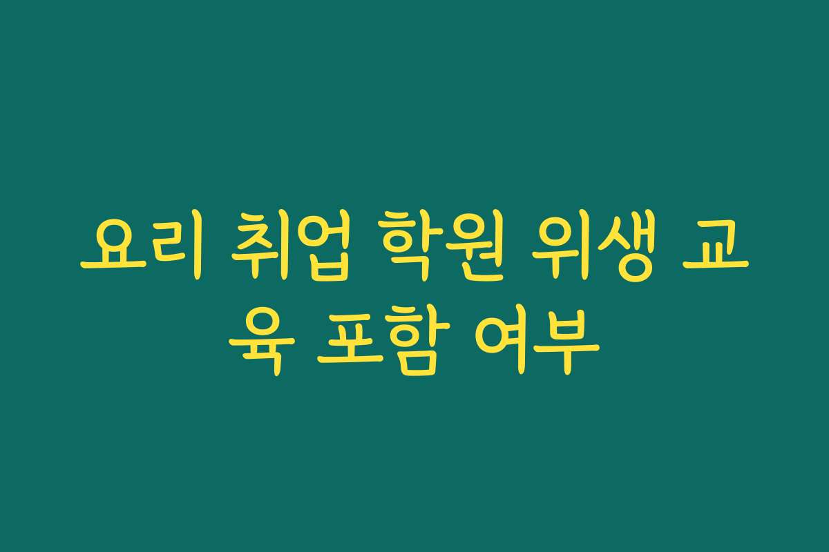 요리 취업 학원 위생 교육 포함 여부