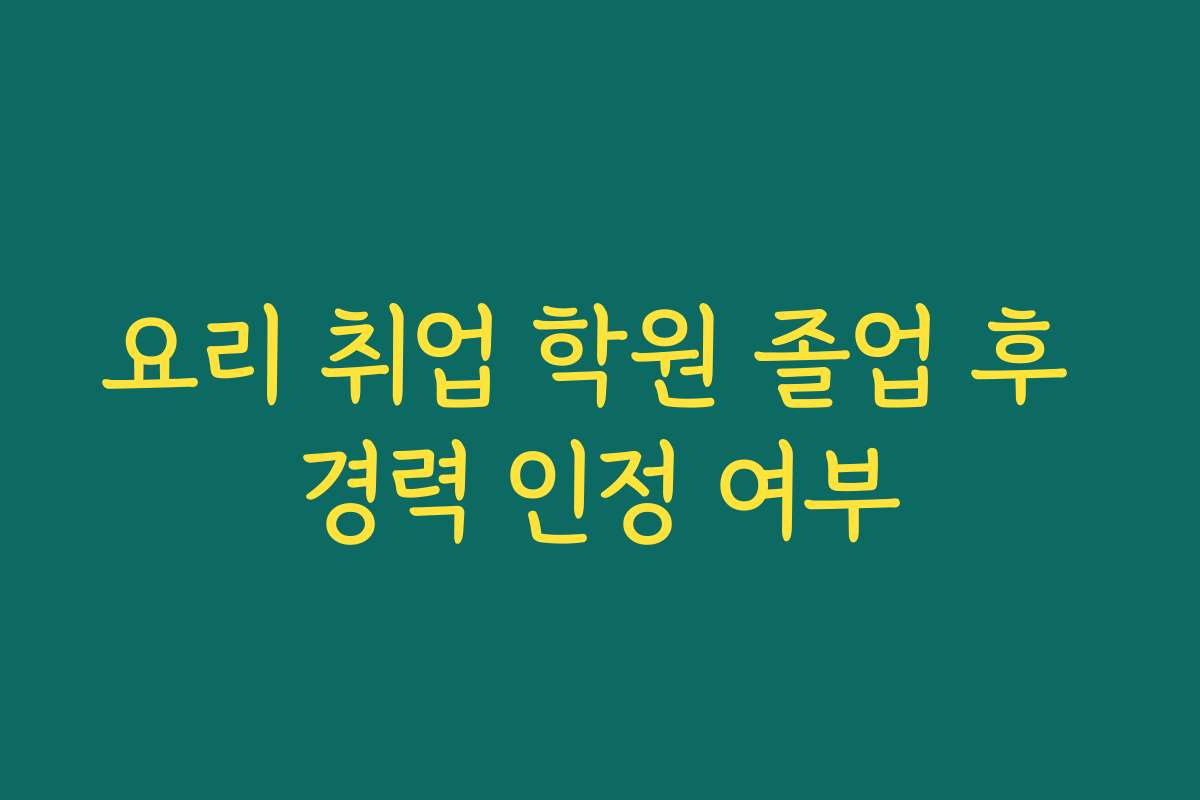 요리 취업 학원 졸업 후 경력 인정 여부