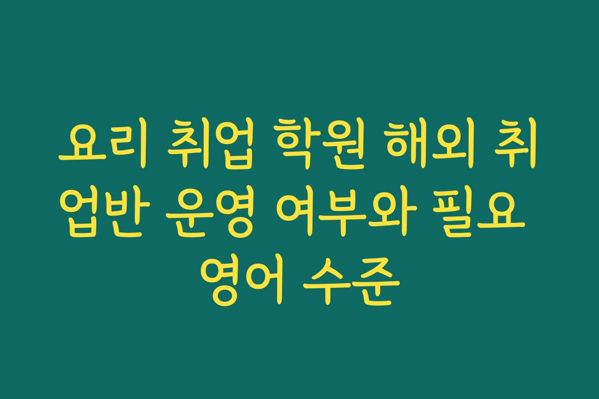 요리 취업 학원 해외 취업반 운영 여부와 필요 영어 수준