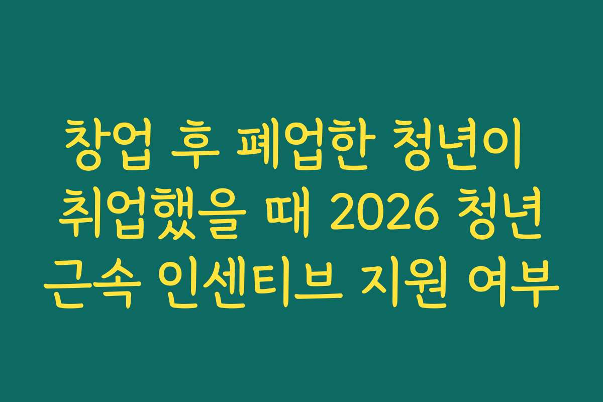창업 후 폐업한 청년이 취업했을 때 2026 청년근속 인센티브 지원 여부