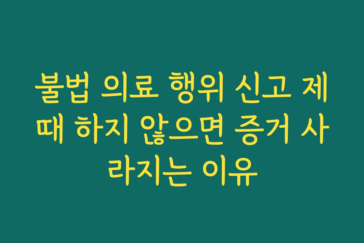 불법 의료 행위 신고 제때 하지 않으면 증거 사라지는 이유