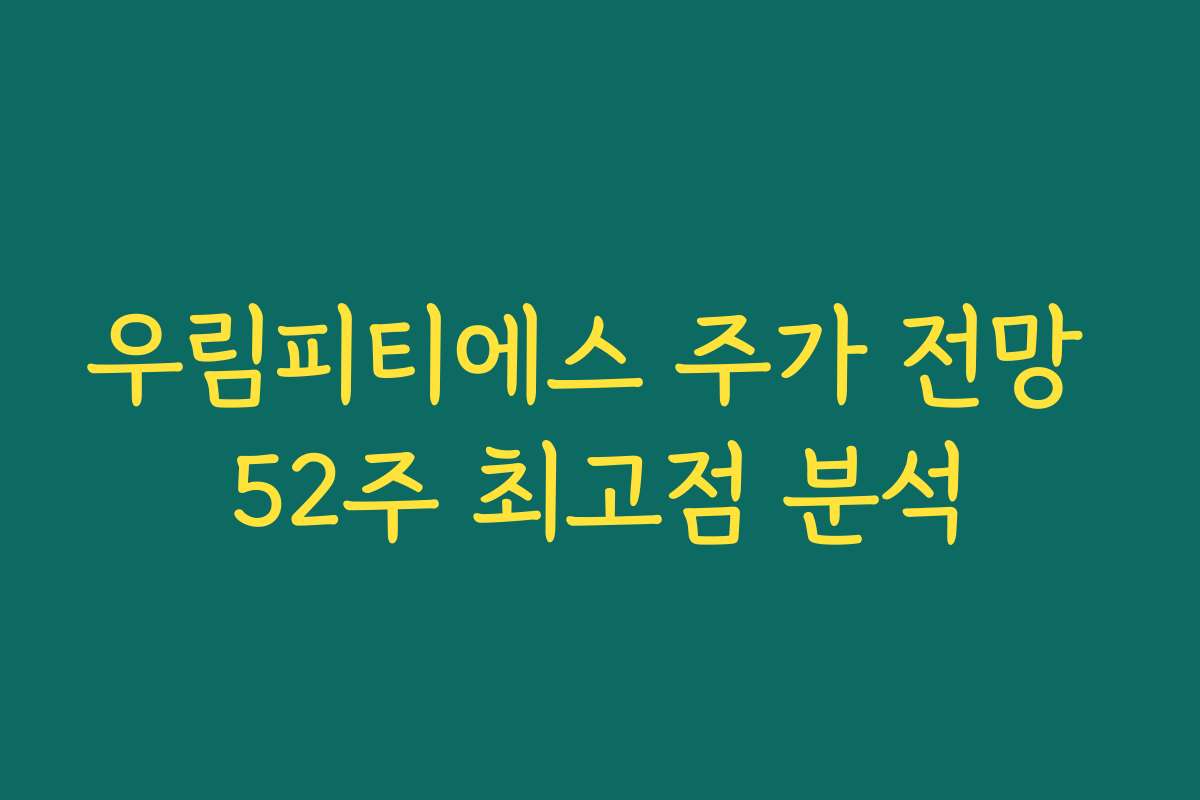 우림피티에스 주가 전망 52주 최고점 분석