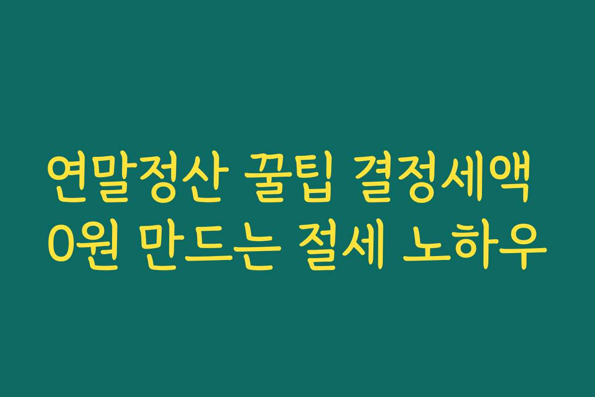 연말정산 꿀팁 결정세액 0원 만드는 절세 노하우