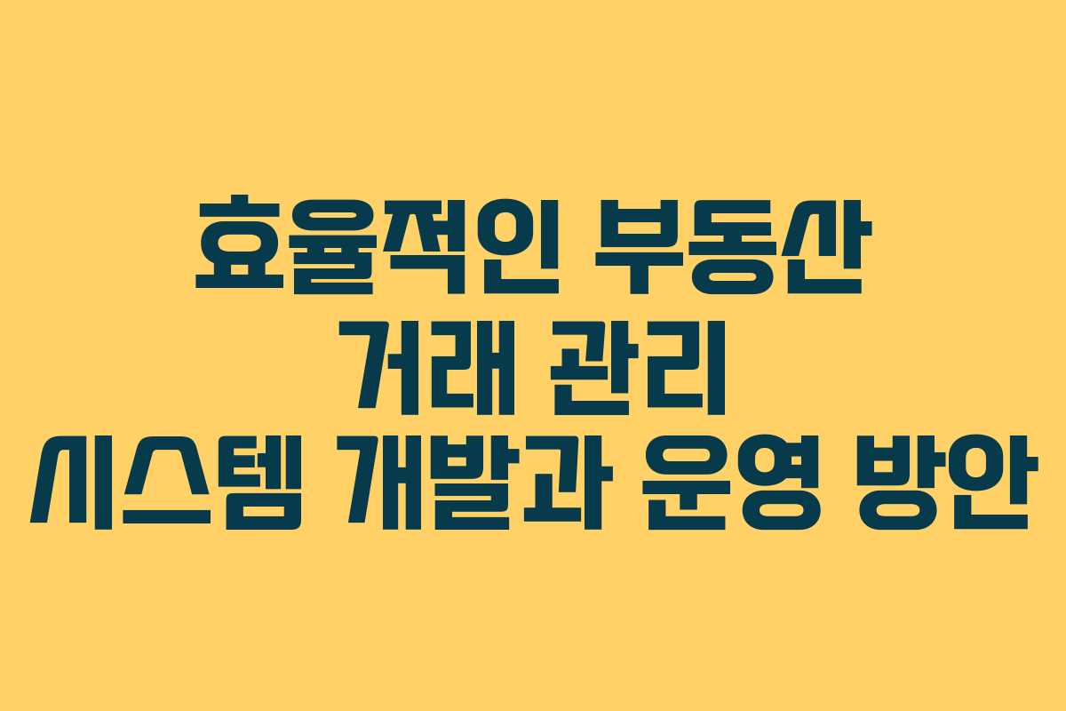 효율적인 부동산 거래 관리 시스템 개발과 운영 방안