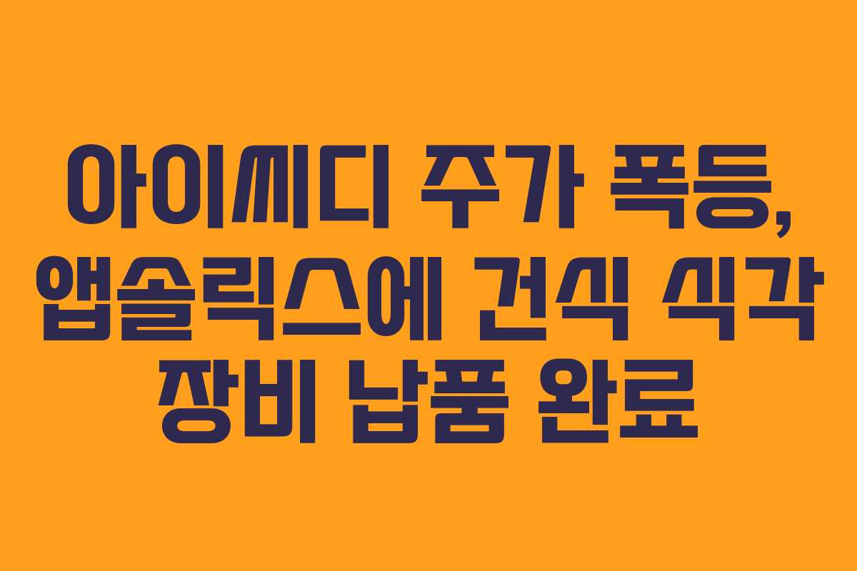 아이씨디 주가 폭등, 앱솔릭스에 건식 식각 장비 납품 완료