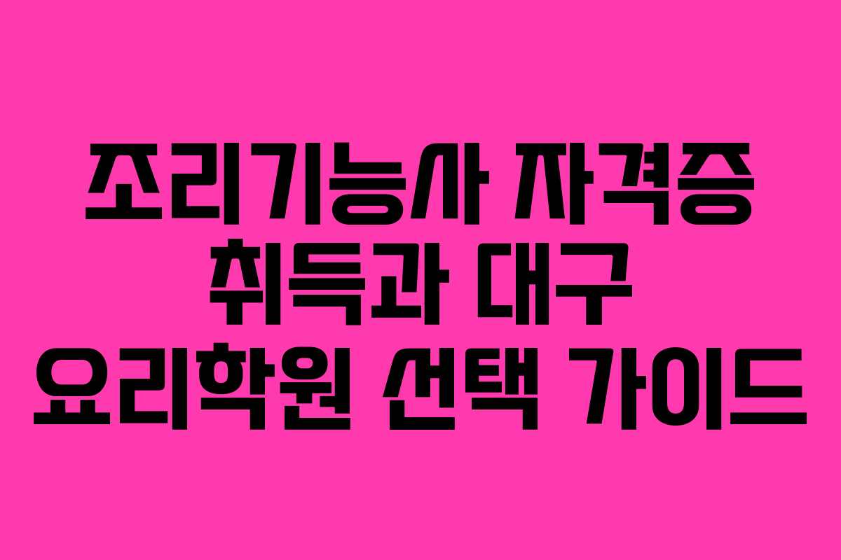 조리기능사 자격증 취득과 대구 요리학원 선택 가이드