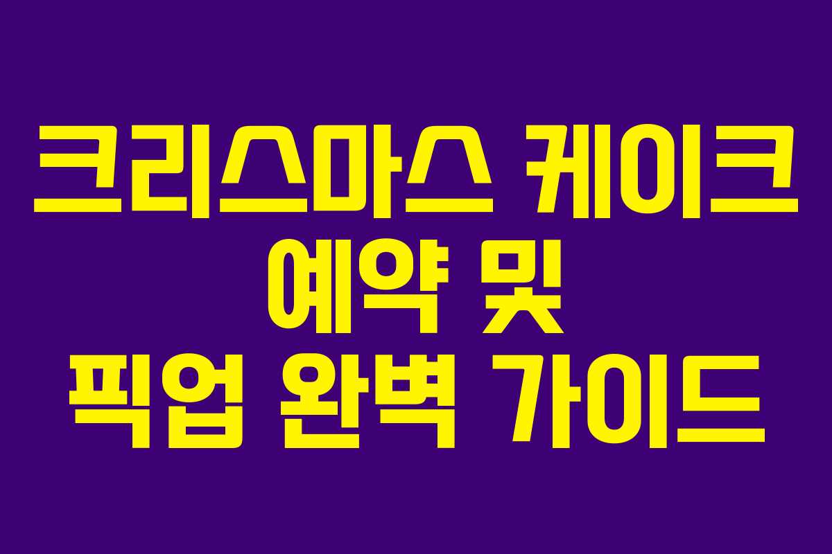 크리스마스 케이크 예약 및 픽업 완벽 가이드