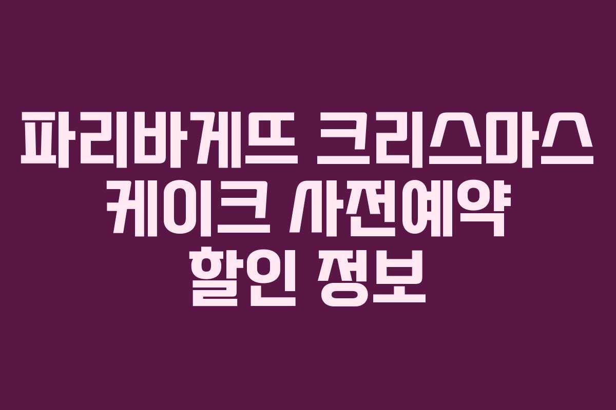 파리바게뜨 크리스마스 케이크 사전예약 할인 정보