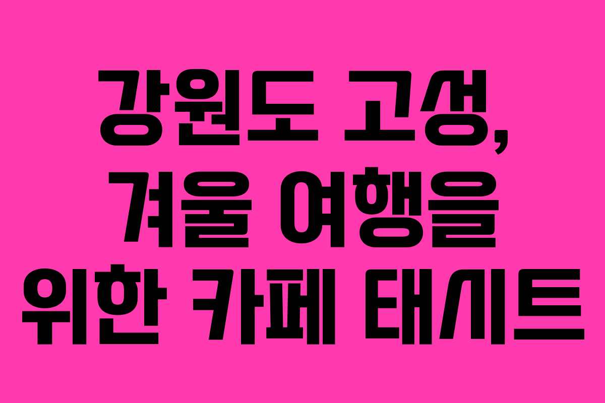 강원도 고성, 겨울 여행을 위한 카페 태시트