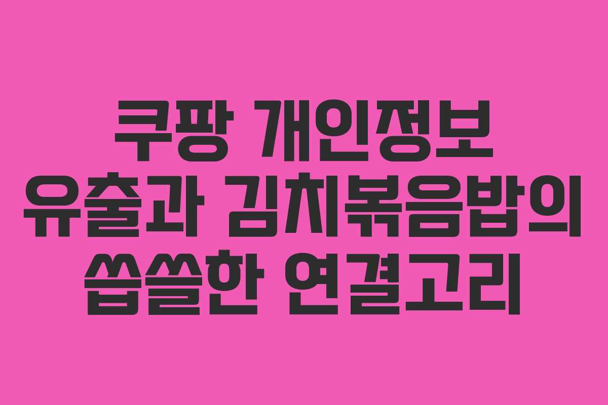 쿠팡 개인정보 유출과 김치볶음밥의 씁쓸한 연결고리