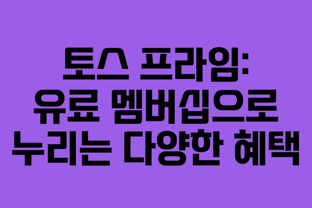 토스 프라임: 유료 멤버십으로 누리는 다양한 혜택