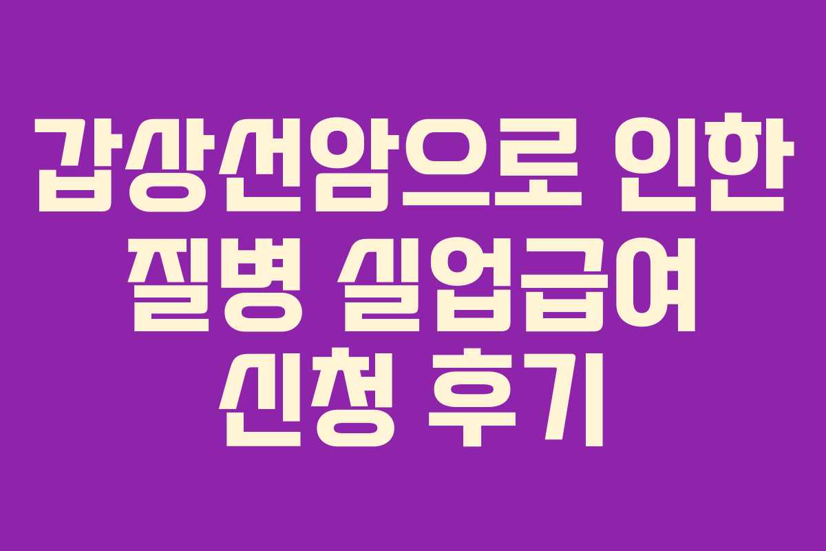 갑상선암으로 인한 질병 실업급여 신청 후기